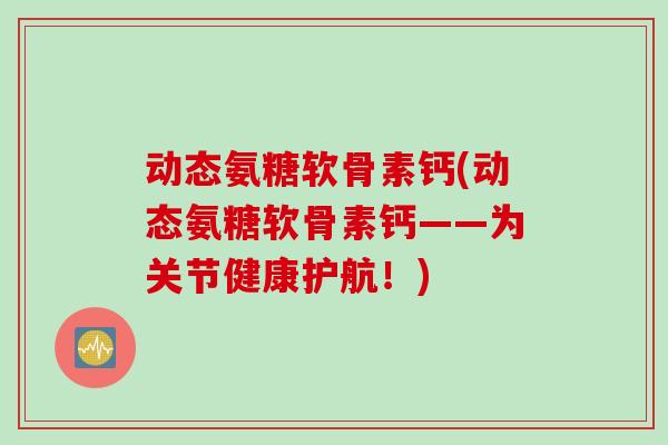 动态氨糖软骨素钙(动态氨糖软骨素钙——为关节健康护航！)