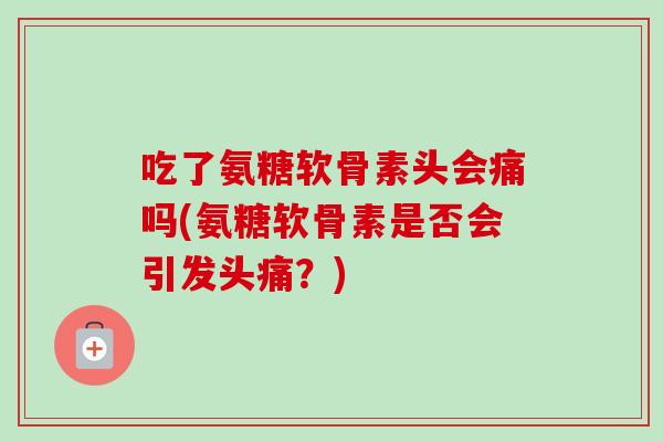 吃了氨糖软骨素头会痛吗(氨糖软骨素是否会引发头痛？)
