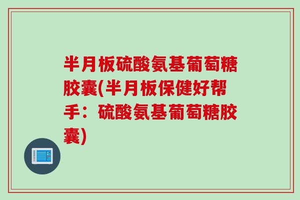 半月板硫酸氨基葡萄糖胶囊(半月板保健好帮手：硫酸氨基葡萄糖胶囊)