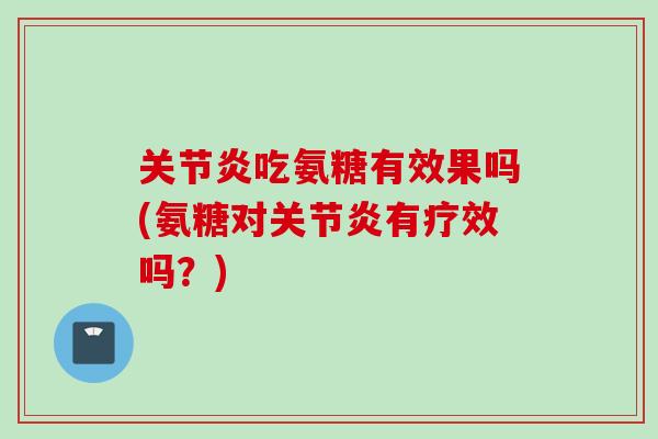 关节炎吃氨糖有效果吗(氨糖对关节炎有疗效吗？)