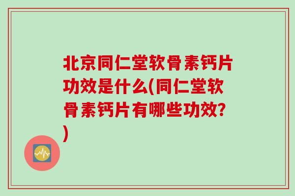 北京同仁堂软骨素钙片功效是什么(同仁堂软骨素钙片有哪些功效？)