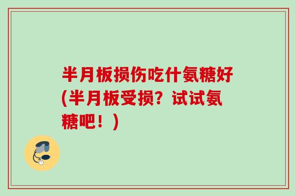 半月板损伤吃什氨糖好(半月板受损？试试氨糖吧！)