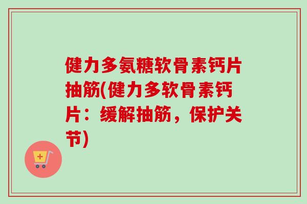 健力多氨糖软骨素钙片抽筋(健力多软骨素钙片：缓解抽筋，保护关节)