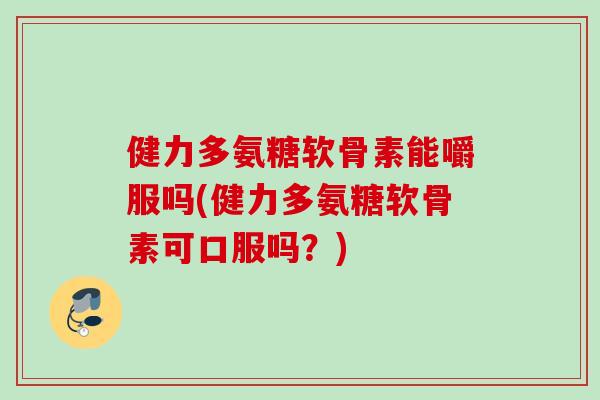 健力多氨糖软骨素能嚼服吗(健力多氨糖软骨素可口服吗？)