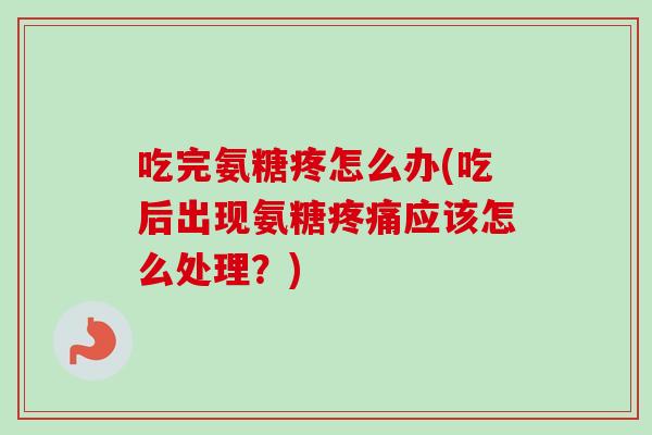 吃完氨糖疼怎么办(吃后出现氨糖疼痛应该怎么处理？)
