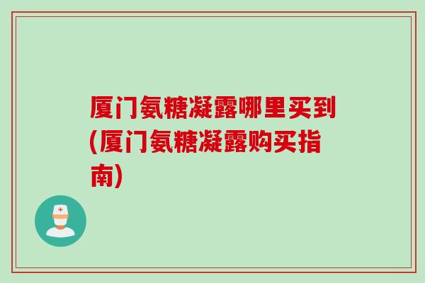 厦门氨糖凝露哪里买到(厦门氨糖凝露购买指南)