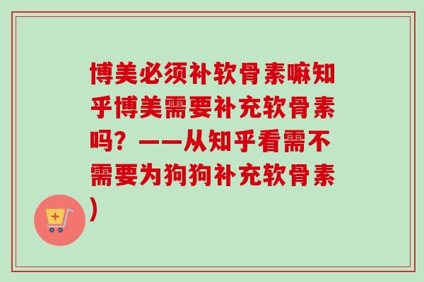 博美必须补软骨素嘛知乎博美需要补充软骨素吗？——从知乎看需不需要为狗狗补充软骨素)