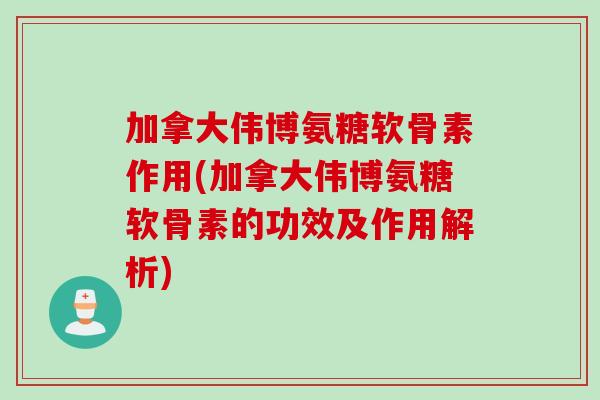 加拿大伟博氨糖软骨素作用(加拿大伟博氨糖软骨素的功效及作用解析)