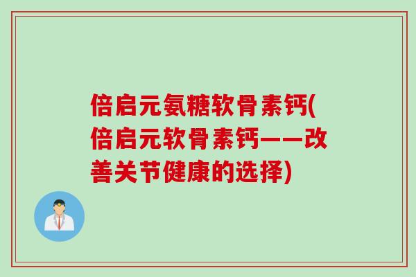 倍启元氨糖软骨素钙(倍启元软骨素钙——改善关节健康的选择) 倍启元氨糖软骨素钙(倍启元软骨素钙——改善关节健康的选择)
