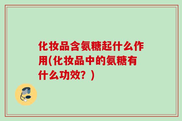 化妆品含氨糖起什么作用(化妆品中的氨糖有什么功效？)