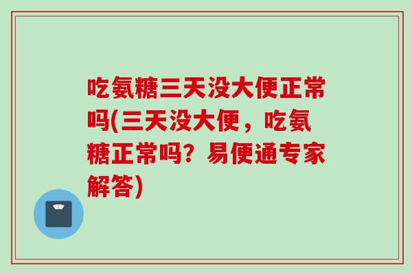吃氨糖三天没大便正常吗(三天没大便，吃氨糖正常吗？易便通专家解答)