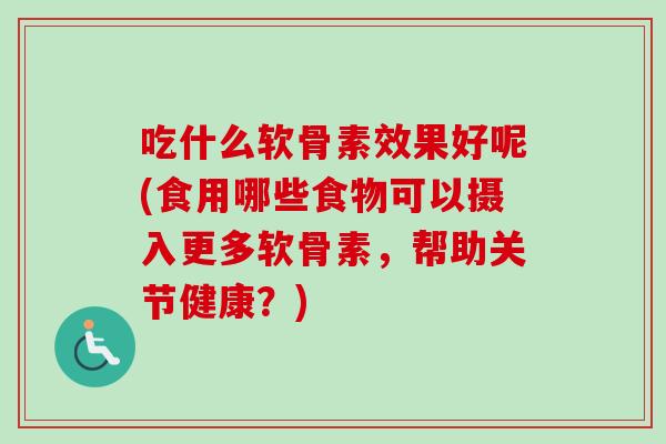 吃什么软骨素效果好呢(食用哪些食物可以摄入更多软骨素，帮助关节健康？)