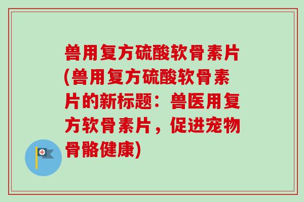 兽用复方硫酸软骨素片(兽用复方硫酸软骨素片的新标题：兽医用复方软骨素片，促进宠物骨骼健康)