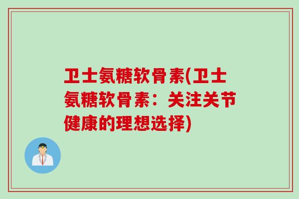 卫士氨糖软骨素(卫士氨糖软骨素：关注关节健康的理想选择)