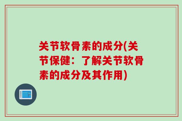 关节软骨素的成分(关节保健：了解关节软骨素的成分及其作用)