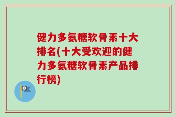 健力多氨糖软骨素十大排名(十大受欢迎的健力多氨糖软骨素产品排行榜)
