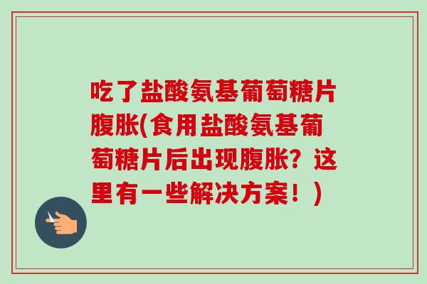 吃了盐酸氨基葡萄糖片腹胀(食用盐酸氨基葡萄糖片后出现腹胀？这里有一些解决方案！)