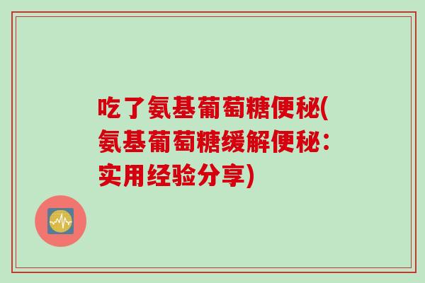 吃了氨基葡萄糖便秘(氨基葡萄糖缓解便秘：实用经验分享)