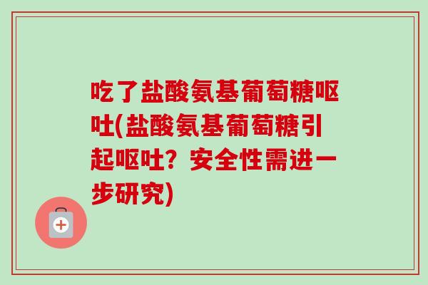 吃了盐酸氨基葡萄糖呕吐(盐酸氨基葡萄糖引起呕吐？安全性需进一步研究)
