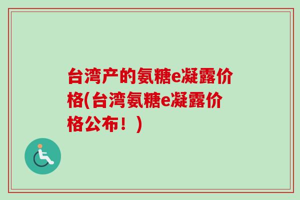 台湾产的氨糖e凝露价格(台湾氨糖e凝露价格公布！)
