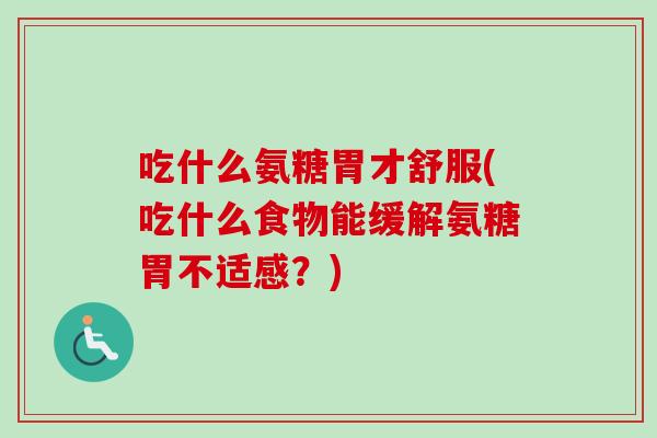 吃什么氨糖胃才舒服(吃什么食物能缓解氨糖胃不适感？)
