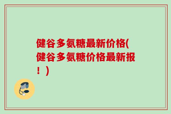 健谷多氨糖最新价格(健谷多氨糖价格最新报！)