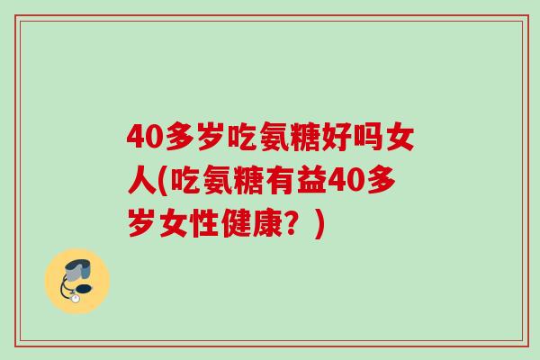 40多岁吃氨糖好吗女人(吃氨糖有益40多岁女性健康？)