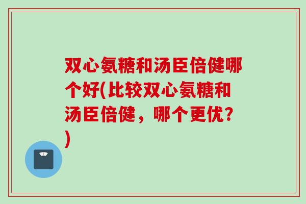 双心氨糖和汤臣倍健哪个好(比较双心氨糖和汤臣倍健，哪个更优？)