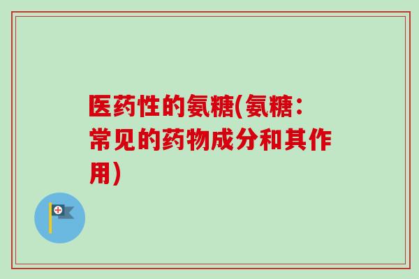 医药性的氨糖(氨糖：常见的药物成分和其作用)
