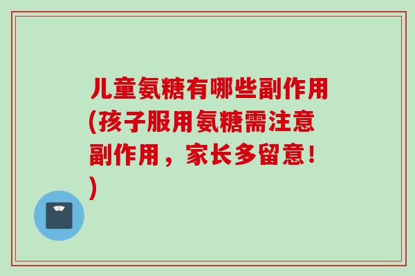儿童氨糖有哪些副作用(孩子服用氨糖需注意副作用，家长多留意！)