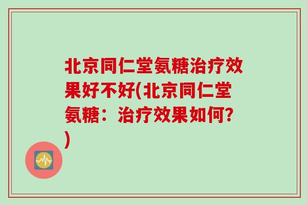 北京同仁堂氨糖治疗效果好不好(北京同仁堂氨糖：治疗效果如何？)