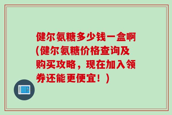 健尔氨糖多少钱一盒啊(健尔氨糖价格查询及购买攻略，现在加入领券还能更便宜！)