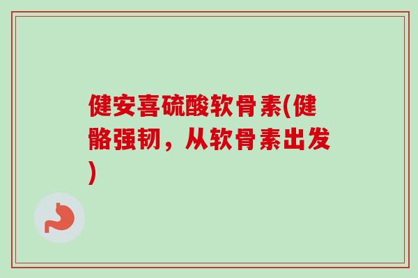 健安喜硫酸软骨素(健骼强韧，从软骨素出发)