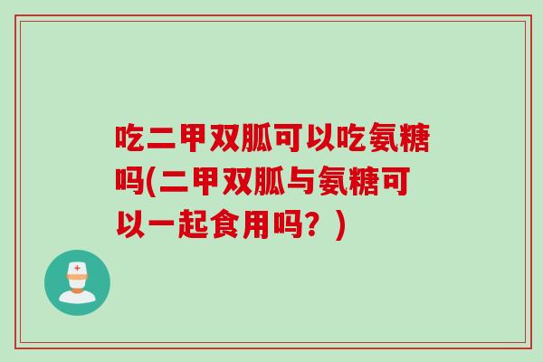 吃二甲双胍可以吃氨糖吗(二甲双胍与氨糖可以一起食用吗？)