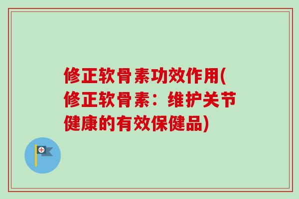 修正软骨素功效作用(修正软骨素：维护关节健康的有效保健品)