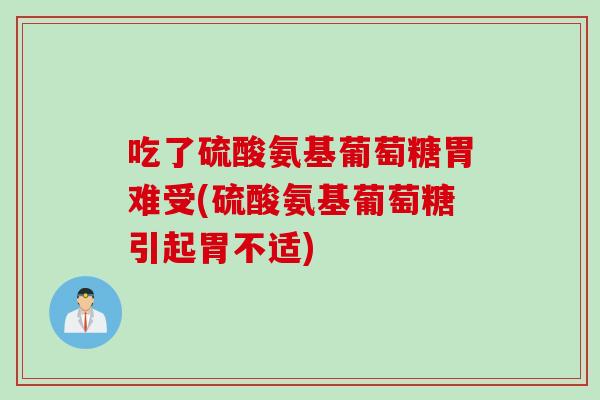吃了硫酸氨基葡萄糖胃难受(硫酸氨基葡萄糖引起胃不适)