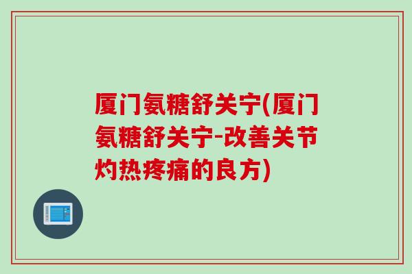 厦门氨糖舒关宁(厦门氨糖舒关宁-改善关节灼热疼痛的良方)