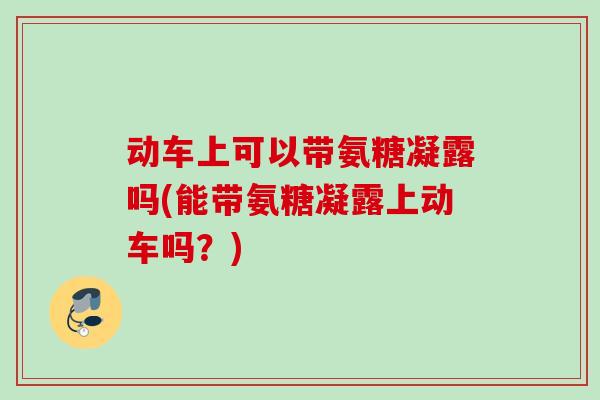 动车上可以带氨糖凝露吗(能带氨糖凝露上动车吗？)