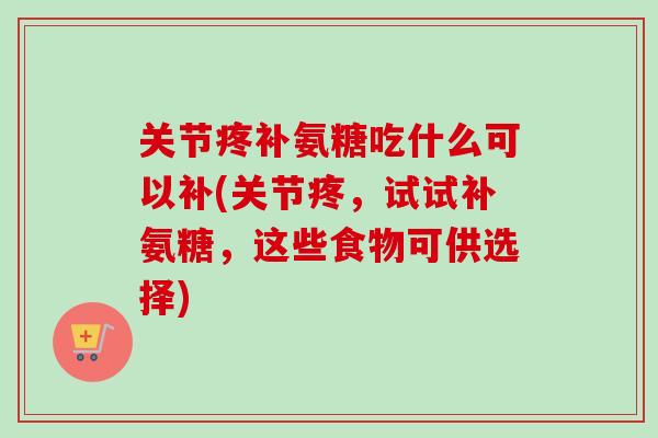 关节疼补氨糖吃什么可以补(关节疼，试试补氨糖，这些食物可供选择)