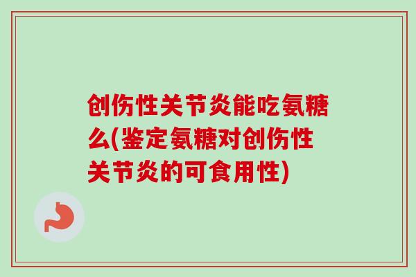 创伤性关节炎能吃氨糖么(鉴定氨糖对创伤性关节炎的可食用性)
