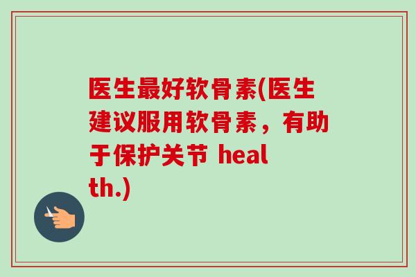 医生最好软骨素(医生建议服用软骨素，有助于保护关节 health.)