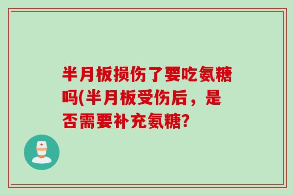 半月板损伤了要吃氨糖吗(半月板受伤后，是否需要补充氨糖？
