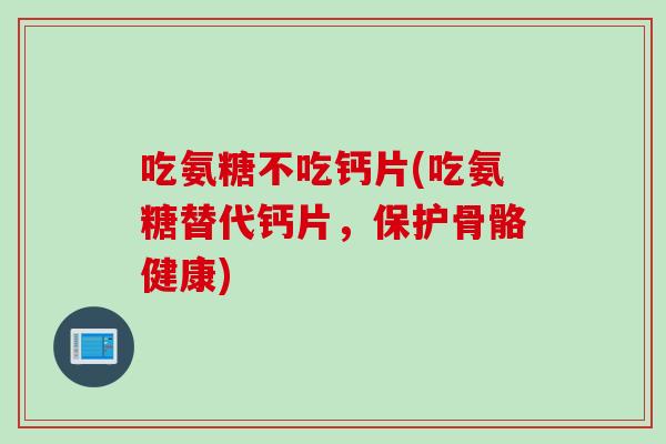 吃氨糖不吃钙片(吃氨糖替代钙片，保护骨骼健康)