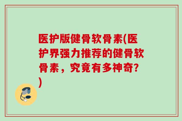 医护版健骨软骨素(医护界强力推荐的健骨软骨素，究竟有多神奇？)