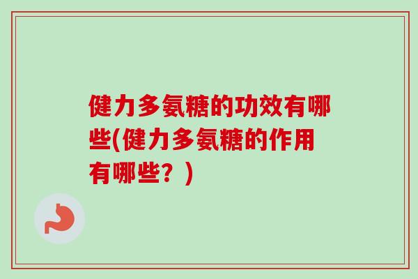 健力多氨糖的功效有哪些(健力多氨糖的作用有哪些？)