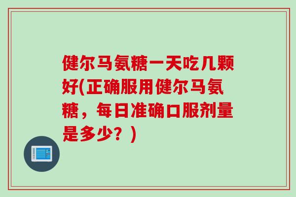 健尔马氨糖一天吃几颗好(正确服用健尔马氨糖，每日准确口服剂量是多少？)