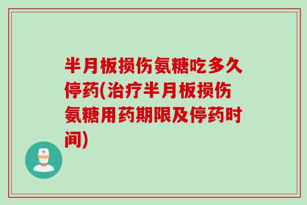 半月板损伤氨糖吃多久停药(治疗半月板损伤氨糖用药期限及停药时间)
