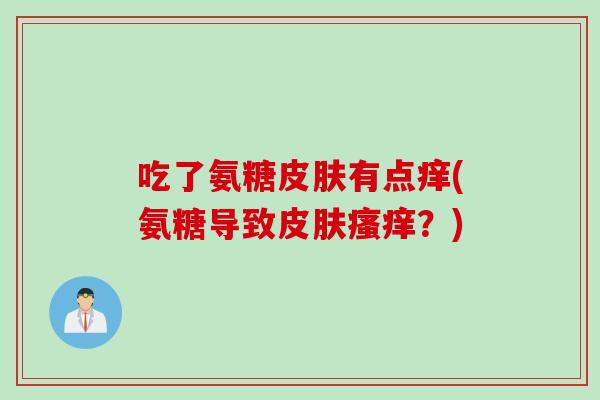 吃了氨糖皮肤有点痒(氨糖导致皮肤瘙痒？)