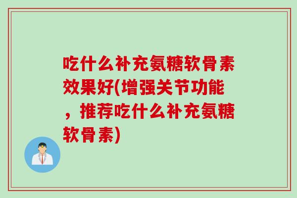 吃什么补充氨糖软骨素效果好(增强关节功能，推荐吃什么补充氨糖软骨素)
