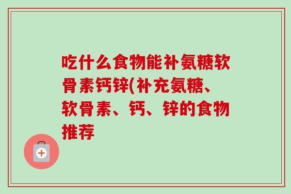 吃什么食物能补氨糖软骨素钙锌(补充氨糖、软骨素、钙、锌的食物推荐